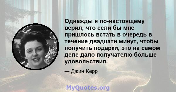 Однажды я по-настоящему верил, что если бы мне пришлось встать в очередь в течение двадцати минут, чтобы получить подарки, это на самом деле дало получателю больше удовольствия.