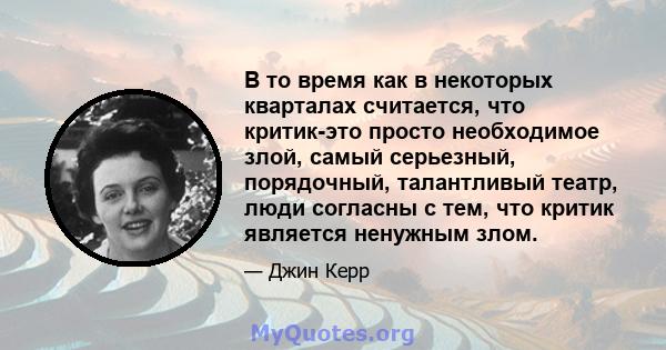 В то время как в некоторых кварталах считается, что критик-это просто необходимое злой, самый серьезный, порядочный, талантливый театр, люди согласны с тем, что критик является ненужным злом.