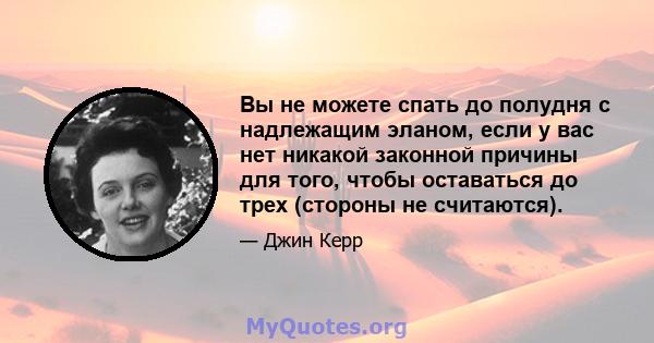 Вы не можете спать до полудня с надлежащим эланом, если у вас нет никакой законной причины для того, чтобы оставаться до трех (стороны не считаются).