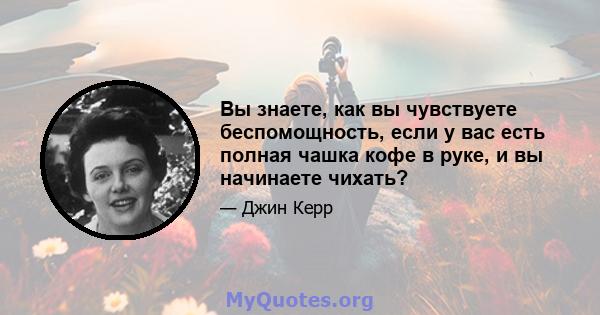 Вы знаете, как вы чувствуете беспомощность, если у вас есть полная чашка кофе в руке, и вы начинаете чихать?