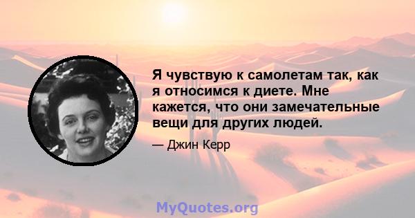 Я чувствую к самолетам так, как я относимся к диете. Мне кажется, что они замечательные вещи для других людей.