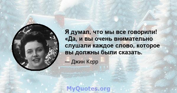 Я думал, что мы все говорили! «Да, и вы очень внимательно слушали каждое слово, которое вы должны были сказать.