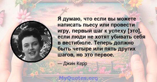 Я думаю, что если вы можете написать пьесу или провести игру, первый шаг к успеху [это], если люди не хотят убивать себя в вестибюле. Теперь должно быть четыре или пять других шагов, но это первое.