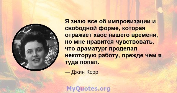 Я знаю все об импровизации и свободной форме, которая отражает хаос нашего времени, но мне нравится чувствовать, что драматург проделал некоторую работу, прежде чем я туда попал.