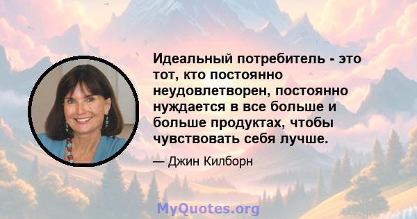 Идеальный потребитель - это тот, кто постоянно неудовлетворен, постоянно нуждается в все больше и больше продуктах, чтобы чувствовать себя лучше.