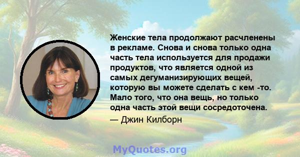 Женские тела продолжают расчленены в рекламе. Снова и снова только одна часть тела используется для продажи продуктов, что является одной из самых дегуманизирующих вещей, которую вы можете сделать с кем -то. Мало того,