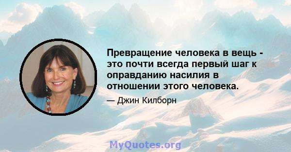 Превращение человека в вещь - это почти всегда первый шаг к оправданию насилия в отношении этого человека.