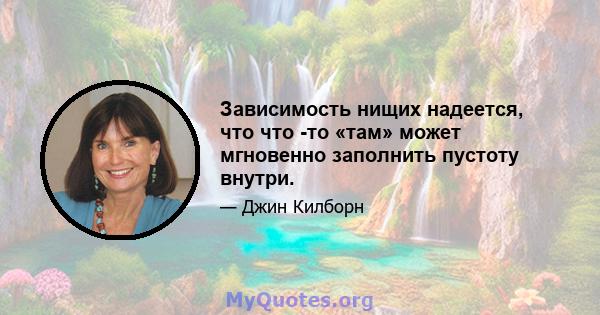 Зависимость нищих надеется, что что -то «там» может мгновенно заполнить пустоту внутри.