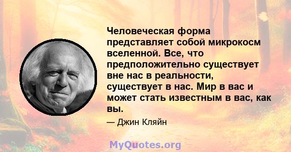 Человеческая форма представляет собой микрокосм вселенной. Все, что предположительно существует вне нас в реальности, существует в нас. Мир в вас и может стать известным в вас, как вы.