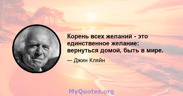 Корень всех желаний - это единственное желание: вернуться домой, быть в мире.