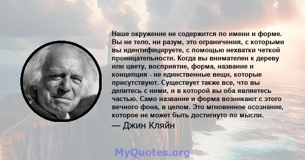 Наше окружение не содержится по имени и форме. Вы не тело, ни разум, это ограничения, с которыми вы идентифицируете, с помощью нехватки четкой проницательности. Когда вы внимателен к дереву или цвету, восприятие, форма, 