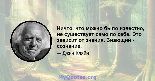 Ничто, что можно было известно, не существует само по себе. Это зависит от знания. Знающий - сознание.