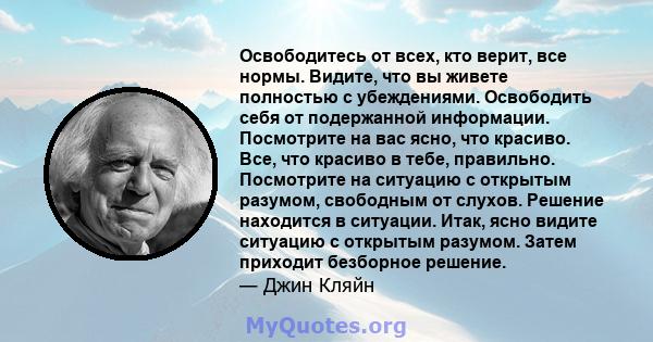 Освободитесь от всех, кто верит, все нормы. Видите, что вы живете полностью с убеждениями. Освободить себя от подержанной информации. Посмотрите на вас ясно, что красиво. Все, что красиво в тебе, правильно. Посмотрите