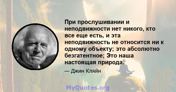 При прослушивании и неподвижности нет никого, кто все еще есть, и эта неподвижность не относится ни к одному объекту; это абсолютно безгатентное; Это наша настоящая природа.