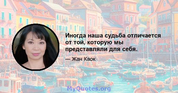 Иногда наша судьба отличается от той, которую мы представляли для себя.