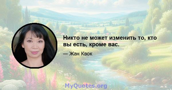 Никто не может изменить то, кто вы есть, кроме вас.