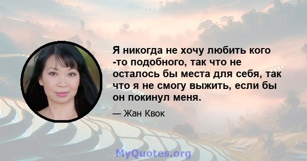 Я никогда не хочу любить кого -то подобного, так что не осталось бы места для себя, так что я не смогу выжить, если бы он покинул меня.