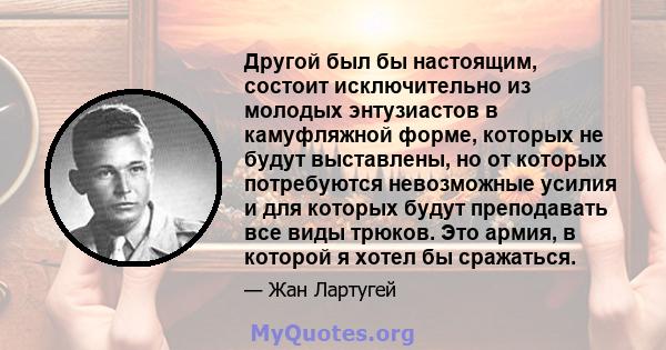 Другой был бы настоящим, состоит исключительно из молодых энтузиастов в камуфляжной форме, которых не будут выставлены, но от которых потребуются невозможные усилия и для которых будут преподавать все виды трюков. Это