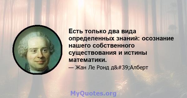 Есть только два вида определенных знаний: осознание нашего собственного существования и истины математики.