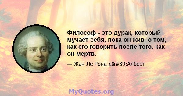 Философ - это дурак, который мучает себя, пока он жив, о том, как его говорить после того, как он мертв.