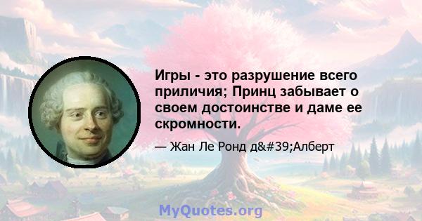 Игры - это разрушение всего приличия; Принц забывает о своем достоинстве и даме ее скромности.