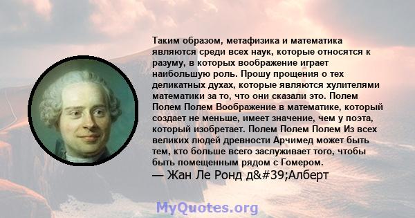 Таким образом, метафизика и математика являются среди всех наук, которые относятся к разуму, в которых воображение играет наибольшую роль. Прошу прощения о тех деликатных духах, которые являются хулителями математики за 