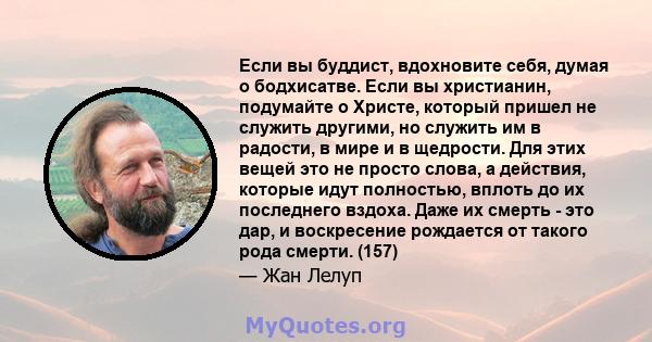 Если вы буддист, вдохновите себя, думая о бодхисатве. Если вы христианин, подумайте о Христе, который пришел не служить другими, но служить им в радости, в мире и в щедрости. Для этих вещей это не просто слова, а