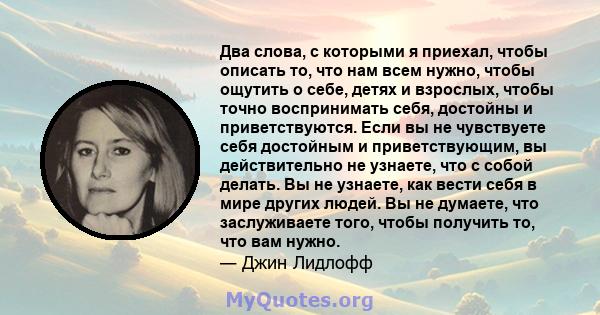 Два слова, с которыми я приехал, чтобы описать то, что нам всем нужно, чтобы ощутить о себе, детях и взрослых, чтобы точно воспринимать себя, достойны и приветствуются. Если вы не чувствуете себя достойным и