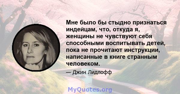 Мне было бы стыдно признаться индейцам, что, откуда я, женщины не чувствуют себя способными воспитывать детей, пока не прочитают инструкции, написанные в книге странным человеком.