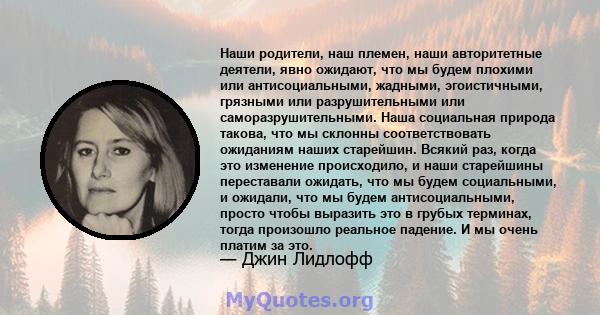 Наши родители, наш племен, наши авторитетные деятели, явно ожидают, что мы будем плохими или антисоциальными, жадными, эгоистичными, грязными или разрушительными или саморазрушительными. Наша социальная природа такова,