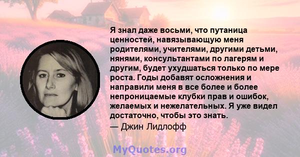 Я знал даже восьми, что путаница ценностей, навязывающую меня родителями, учителями, другими детьми, нянями, консультантами по лагерям и другим, будет ухудшаться только по мере роста. Годы добавят осложнения и направили 