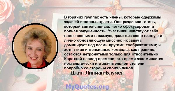 В горячих группах есть члены, которые одержимы задачей и полны страсти. Они разделяют стиль, который «интенсивный, четко сфокусирован и полная задушенность. Участники чувствуют себя вовлеченными в важную, даже жизненно