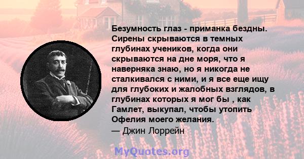 Безумность глаз - приманка бездны. Сирены скрываются в темных глубинах учеников, когда они скрываются на дне моря, что я наверняка знаю, но я никогда не сталкивался с ними, и я все еще ищу для глубоких и жалобных