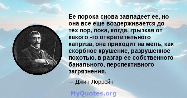 Ее порока снова завладеет ее, но она все еще воздерживается до тех пор, пока, когда, грызкая от какого -то отвратительного каприза, она приходит на мель, как скорбное крушение, разрушенное похотью, в разгар ее