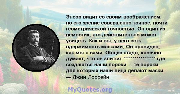 Энсор видит со своим воображением, но его зрение совершенно точное, почти геометрической точностью. Он один из немногих, кто действительно может увидеть. Как и вы, у него есть одержимость масками; Он провидец, как мы с