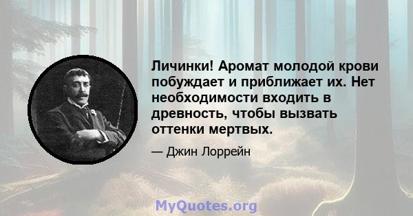 Личинки! Аромат молодой крови побуждает и приближает их. Нет необходимости входить в древность, чтобы вызвать оттенки мертвых.