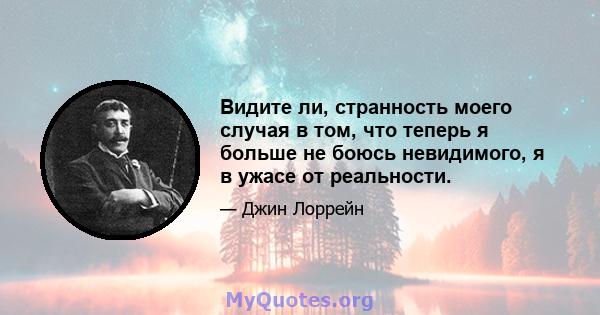 Видите ли, странность моего случая в том, что теперь я больше не боюсь невидимого, я в ужасе от реальности.