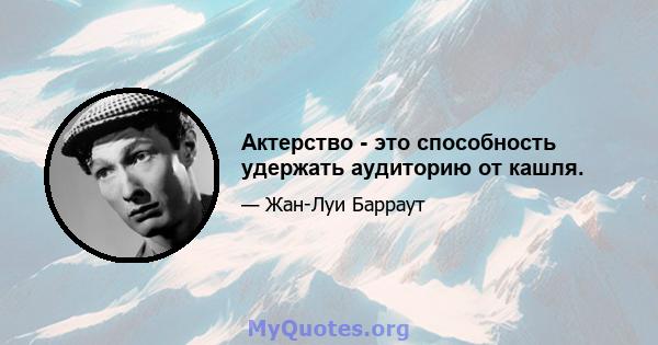 Актерство - это способность удержать аудиторию от кашля.