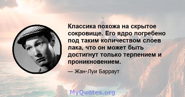 Классика похожа на скрытое сокровище. Его ядро ​​погребено под таким количеством слоев лака, что он может быть достигнут только терпением и проникновением.