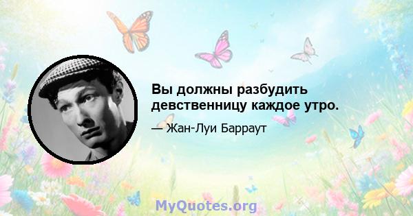 Вы должны разбудить девственницу каждое утро.