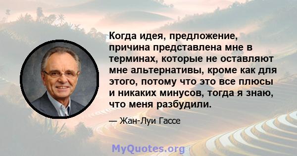 Когда идея, предложение, причина представлена ​​мне в терминах, которые не оставляют мне альтернативы, кроме как для этого, потому что это все плюсы и никаких минусов, тогда я знаю, что меня разбудили.