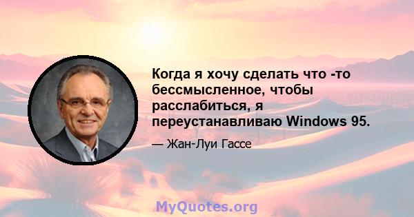 Когда я хочу сделать что -то бессмысленное, чтобы расслабиться, я переустанавливаю Windows 95.