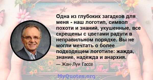 Одна из глубоких загадков для меня - наш логотип, символ похоти и знаний, укушенные, все скрещены с цветами радуги в неправильном порядке. Вы не могли мечтать о более подходящем логотипе: жажда, знание, надежда и