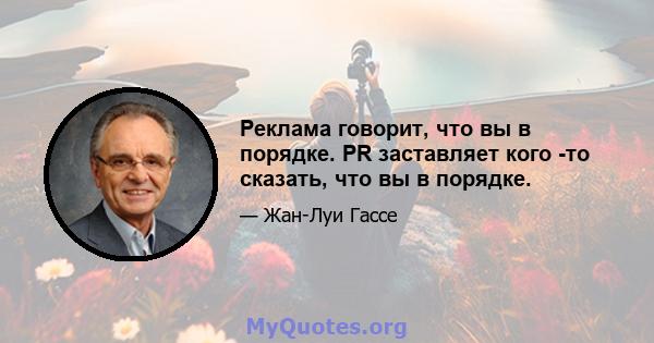 Реклама говорит, что вы в порядке. PR заставляет кого -то сказать, что вы в порядке.