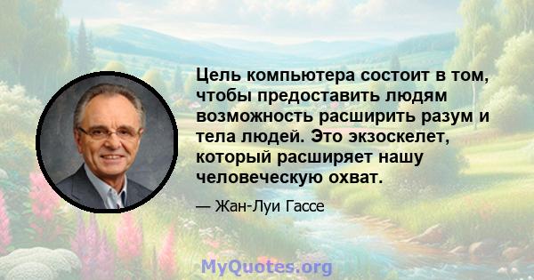 Цель компьютера состоит в том, чтобы предоставить людям возможность расширить разум и тела людей. Это экзоскелет, который расширяет нашу человеческую охват.