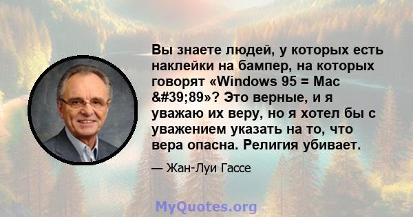 Вы знаете людей, у которых есть наклейки на бампер, на которых говорят «Windows 95 = Mac '89»? Это верные, и я уважаю их веру, но я хотел бы с уважением указать на то, что вера опасна. Религия убивает.