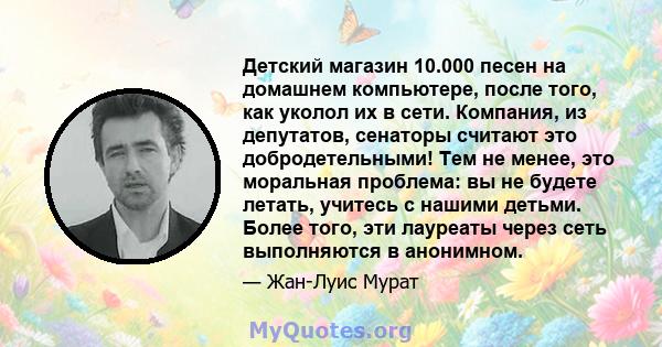 Детский магазин 10.000 песен на домашнем компьютере, после того, как уколол их в сети. Компания, из депутатов, сенаторы считают это добродетельными! Тем не менее, это моральная проблема: вы не будете летать, учитесь с