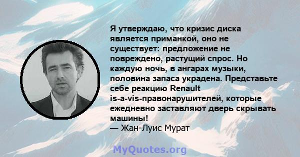 Я утверждаю, что кризис диска является приманкой, оно не существует: предложение не повреждено, растущий спрос. Но каждую ночь, в ангарах музыки, половина запаса украдена. Представьте себе реакцию Renault