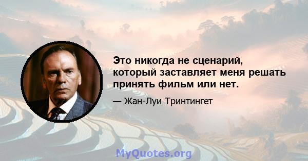 Это никогда не сценарий, который заставляет меня решать принять фильм или нет.