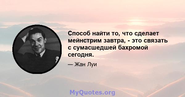 Способ найти то, что сделает мейнстрим завтра, - это связать с сумасшедшей бахромой сегодня.